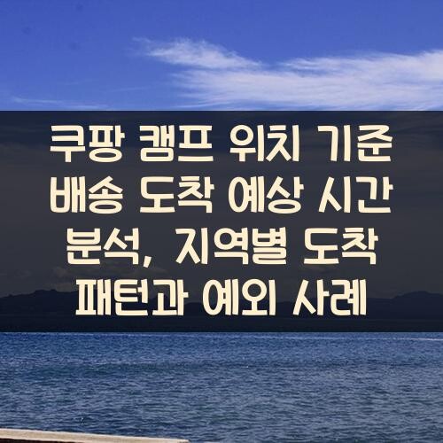 쿠팡 캠프 위치 기준 배송 도착 예상 시간 분석, 지역별 도착 패턴과 예외 사례
