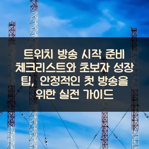 트위치 방송 시작 준비 체크리스트와 초보자 성장 팁, 안정적인 첫 방송을 위한 실전 가이드