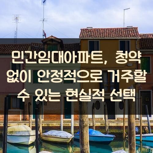 민간임대아파트, 청약 없이 안정적으로 거주할 수 있는 현실적 선택