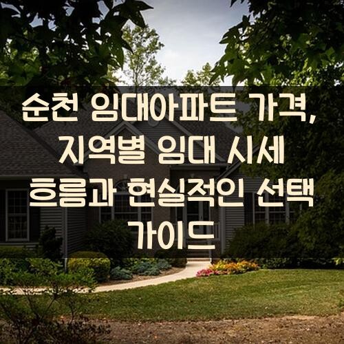 순천 임대아파트 가격, 지역별 임대 시세 흐름과 현실적인 선택 가이드
