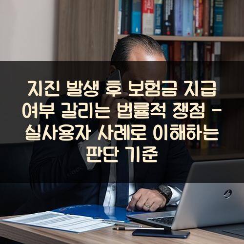 지진 발생 후 보험금 지급 여부 갈리는 법률적 쟁점 - 실사용자 사례로 이해하는 판단 기준