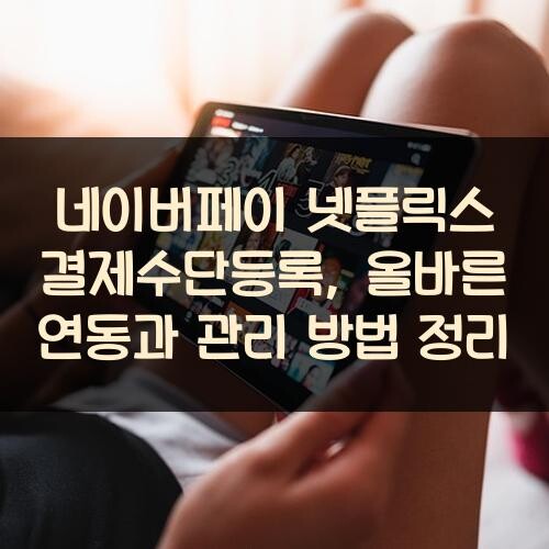 네이버페이 넷플릭스 결제수단등록, 올바른 연동과 관리 방법 정리