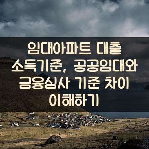 임대아파트 대출 소득기준, 공공임대와 금융심사 기준 차이 이해하기