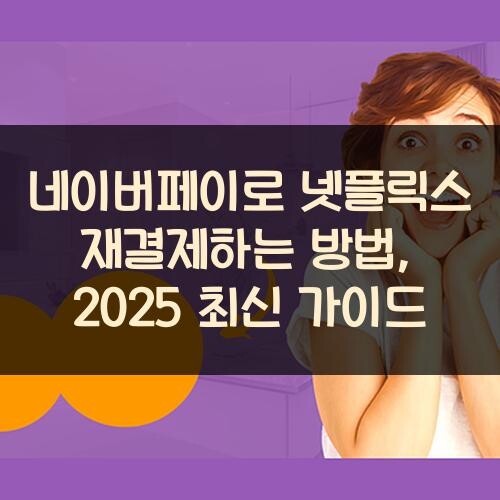 네이버페이로 넷플릭스 재결제하는 방법, 2025 최신 가이드