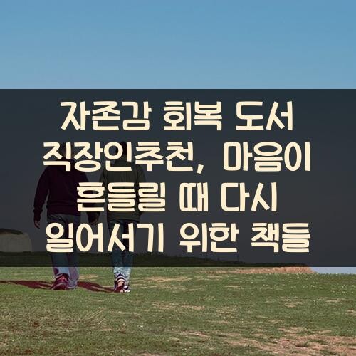 자존감 회복 도서 직장인추천, 마음이 흔들릴 때 다시 일어서기 위한 책들