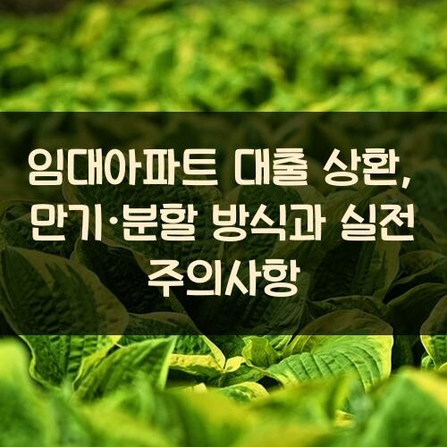 임대아파트 대출 상환, 만기·분할 방식과 실전 주의사항