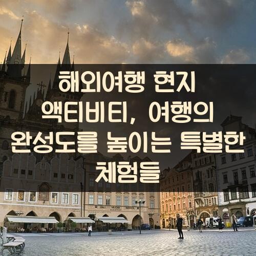 해외여행 현지 액티비티, 여행의 완성도를 높이는 특별한 체험들