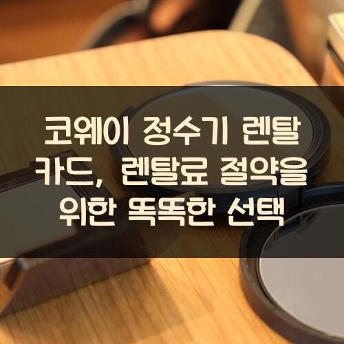 코웨이 정수기 렌탈 카드, 렌탈료 절약을 위한 똑똑한 선택