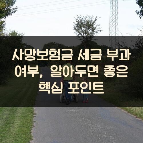 사망보험금 세금 부과 여부, 알아두면 좋은 핵심 포인트