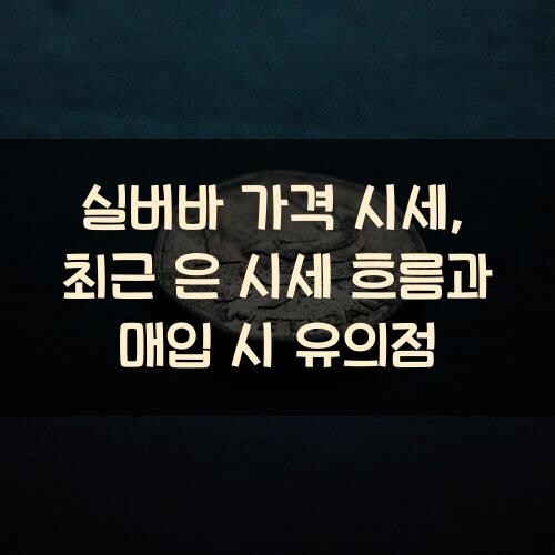 실버바 가격 시세, 최근 은 시세 흐름과 매입 시 유의점
