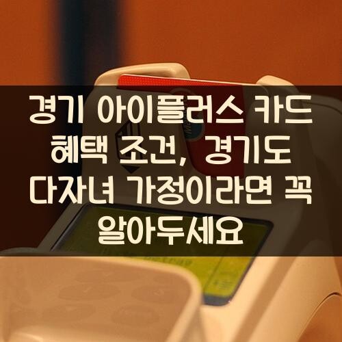 경기 아이플러스 카드 혜택 조건, 경기도 다자녀 가정이라면 꼭 알아두세요