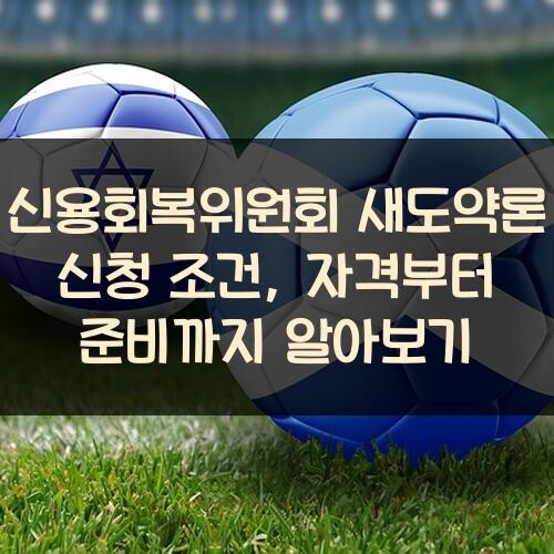 신용회복위원회 새도약론 신청 조건, 자격부터 준비까지 알아보기