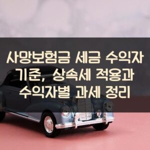 사망보험금 세금 수익자 기준, 상속세 적용과 수익자별 과세 정리